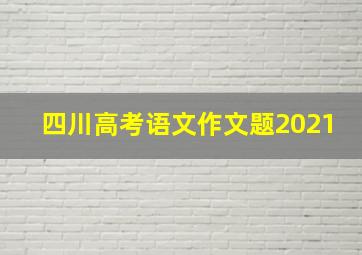 四川高考语文作文题2021