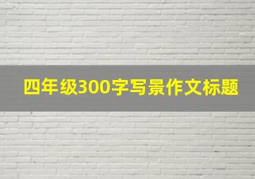 四年级300字写景作文标题