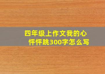 四年级上作文我的心怦怦跳300字怎么写