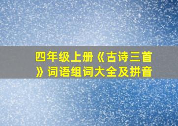 四年级上册《古诗三首》词语组词大全及拼音