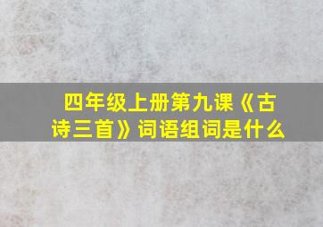 四年级上册第九课《古诗三首》词语组词是什么