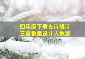 四年级下册古诗短诗三首教案设计人教版