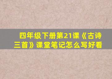 四年级下册第21课《古诗三首》课堂笔记怎么写好看