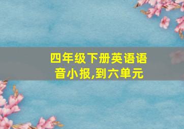 四年级下册英语语音小报,到六单元