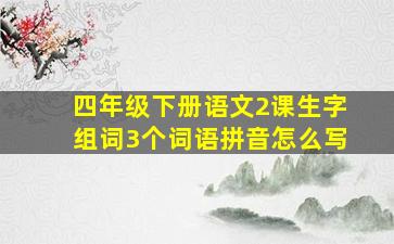 四年级下册语文2课生字组词3个词语拼音怎么写