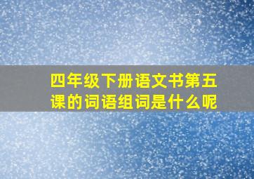 四年级下册语文书第五课的词语组词是什么呢