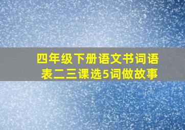 四年级下册语文书词语表二三课选5词做故事