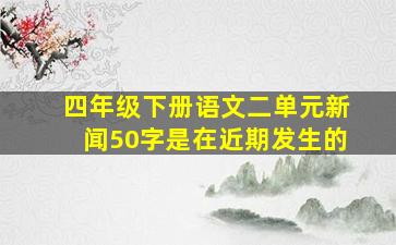 四年级下册语文二单元新闻50字是在近期发生的