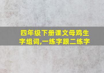 四年级下册课文母鸡生字组词,一练字跟二练字