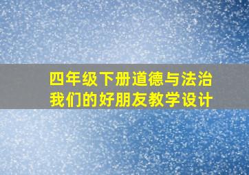 四年级下册道德与法治我们的好朋友教学设计