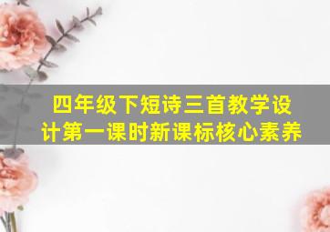 四年级下短诗三首教学设计第一课时新课标核心素养