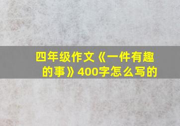 四年级作文《一件有趣的事》400字怎么写的