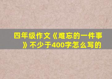 四年级作文《难忘的一件事》不少于400字怎么写的