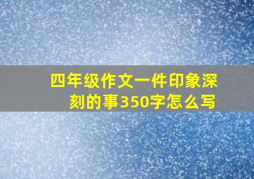 四年级作文一件印象深刻的事350字怎么写