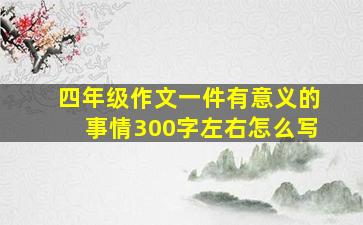 四年级作文一件有意义的事情300字左右怎么写