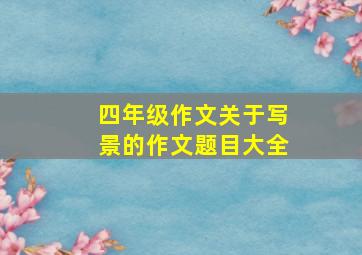 四年级作文关于写景的作文题目大全