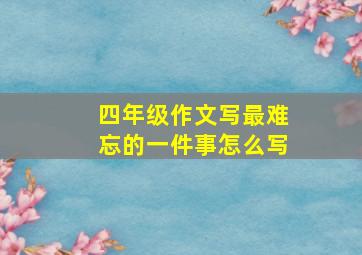 四年级作文写最难忘的一件事怎么写