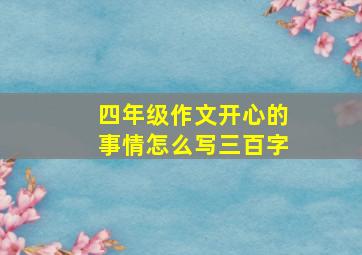 四年级作文开心的事情怎么写三百字