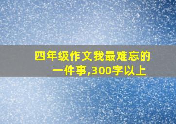 四年级作文我最难忘的一件事,300字以上