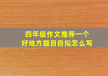 四年级作文推荐一个好地方题目自拟怎么写