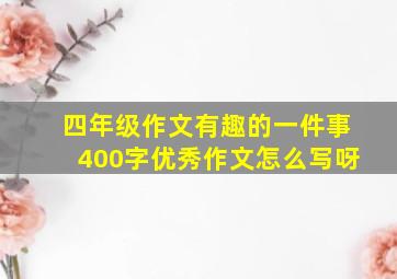 四年级作文有趣的一件事400字优秀作文怎么写呀