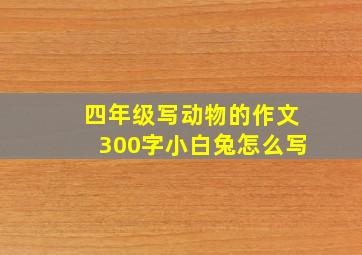 四年级写动物的作文300字小白兔怎么写