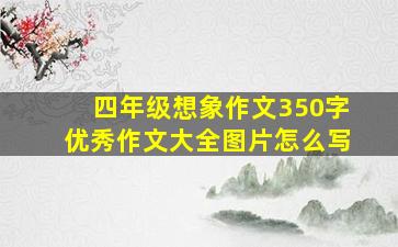 四年级想象作文350字优秀作文大全图片怎么写