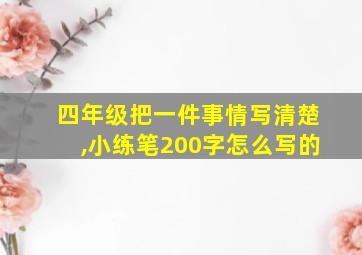 四年级把一件事情写清楚,小练笔200字怎么写的