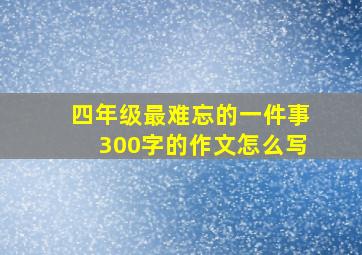 四年级最难忘的一件事300字的作文怎么写