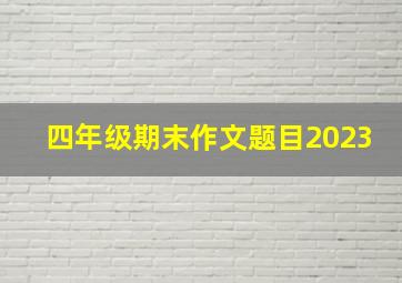 四年级期末作文题目2023