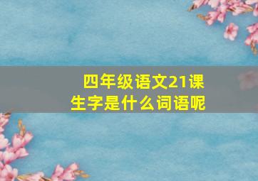 四年级语文21课生字是什么词语呢