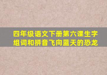 四年级语文下册第六课生字组词和拼音飞向蓝天的恐龙