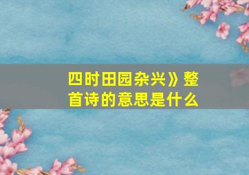 四时田园杂兴》整首诗的意思是什么