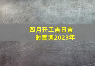 四月开工吉日吉时查询2023年