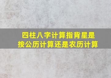 四柱八字计算指背星是按公历计算还是农历计算