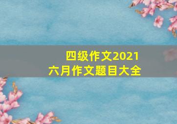 四级作文2021六月作文题目大全