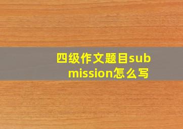 四级作文题目submission怎么写