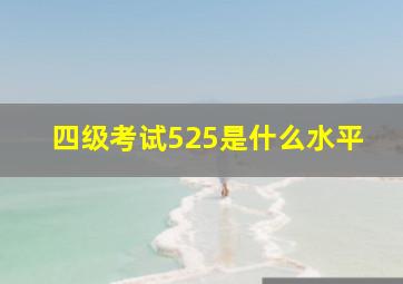 四级考试525是什么水平