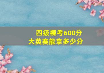 四级裸考600分大英赛能拿多少分