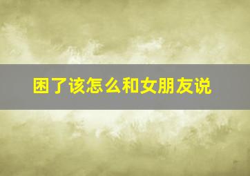 困了该怎么和女朋友说