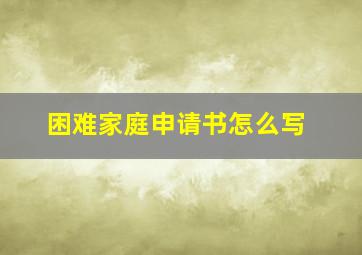 困难家庭申请书怎么写