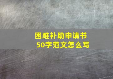 困难补助申请书50字范文怎么写