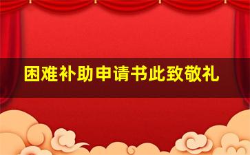 困难补助申请书此致敬礼