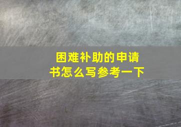 困难补助的申请书怎么写参考一下