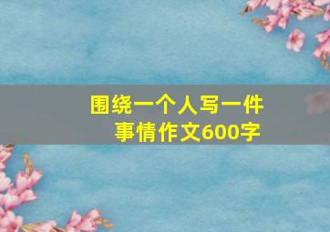 围绕一个人写一件事情作文600字