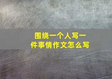 围绕一个人写一件事情作文怎么写