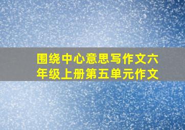 围绕中心意思写作文六年级上册第五单元作文