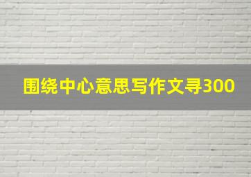 围绕中心意思写作文寻300