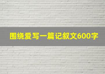 围绕爱写一篇记叙文600字