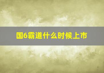 国6霸道什么时候上市